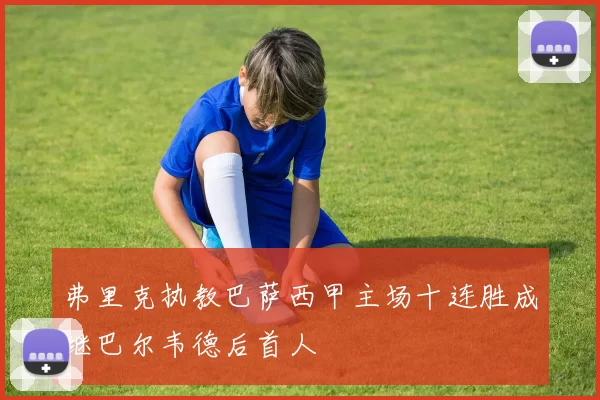 弗里克执教巴萨西甲主场十连胜成继巴尔韦德后首人
