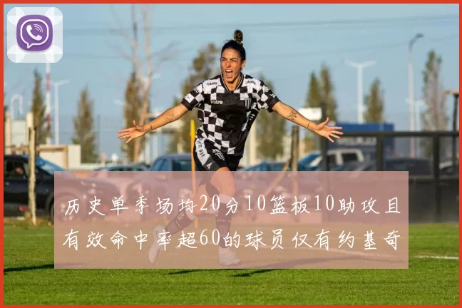 历史单季场均20分10篮板10助攻且有效命中率超60的球员仅有约基奇两次达成