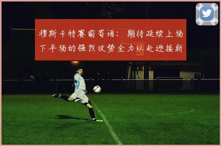 穆斯卡特赛前寄语：期待延续上场下半场的强烈攻势全力以赴迎接新一场比赛
