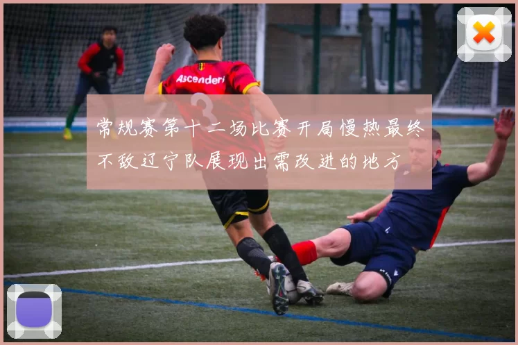 常规赛第十二场比赛开局慢热最终不敌辽宁队展现出需改进的地方