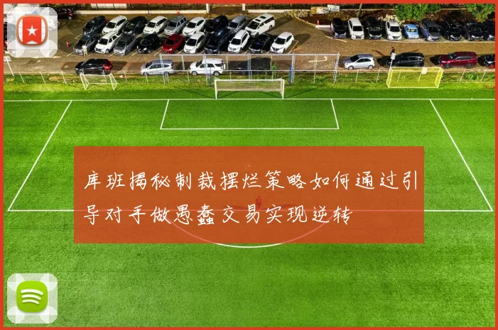 库班揭秘制裁摆烂策略如何通过引导对手做愚蠢交易实现逆转