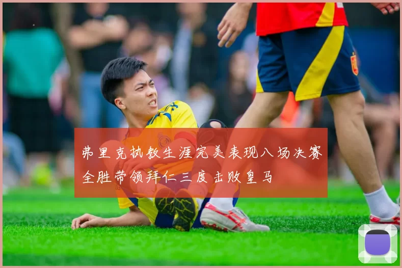弗里克执教生涯完美表现八场决赛全胜带领拜仁三度击败皇马