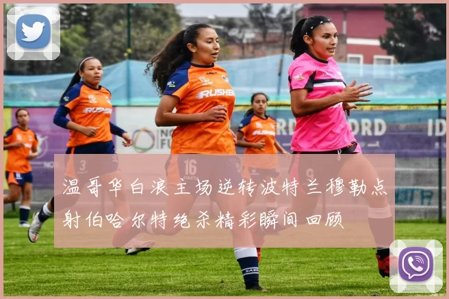 温哥华白浪主场逆转波特兰穆勒点射伯哈尔特绝杀精彩瞬间回顾