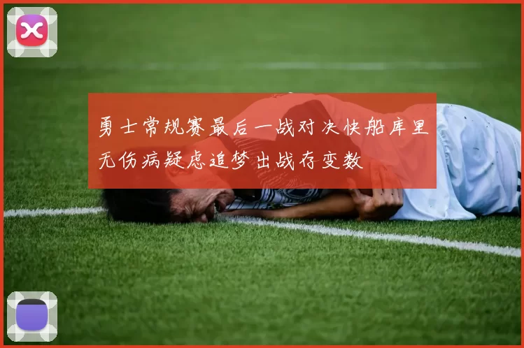 勇士常规赛最后一战对决快船库里无伤病疑虑追梦出战存变数