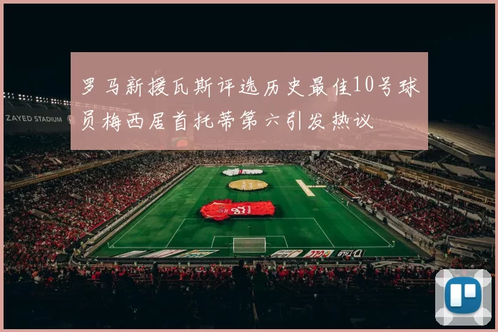 罗马新援瓦斯评选历史最佳10号球员梅西居首托蒂第六引发热议