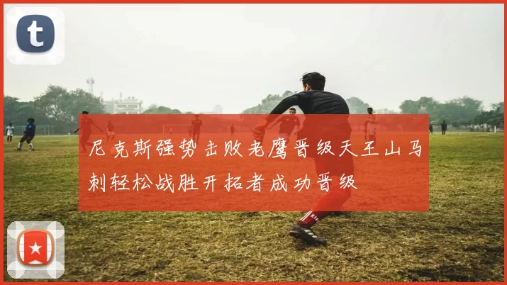 尼克斯强势击败老鹰晋级天王山马刺轻松战胜开拓者成功晋级