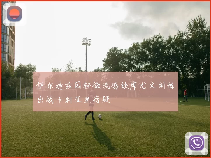 伊尔迪兹因轻微流感缺席尤文训练出战卡利亚里存疑