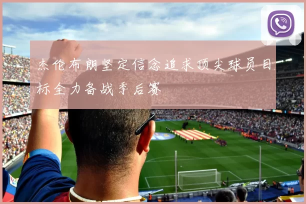 杰伦布朗坚定信念追求顶尖球员目标全力备战季后赛