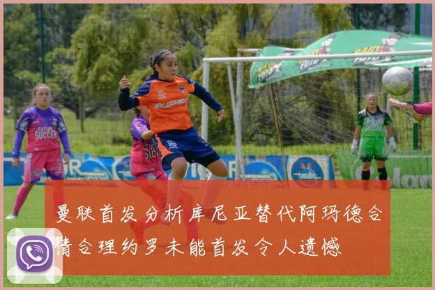 曼联首发分析库尼亚替代阿玛德合情合理约罗未能首发令人遗憾