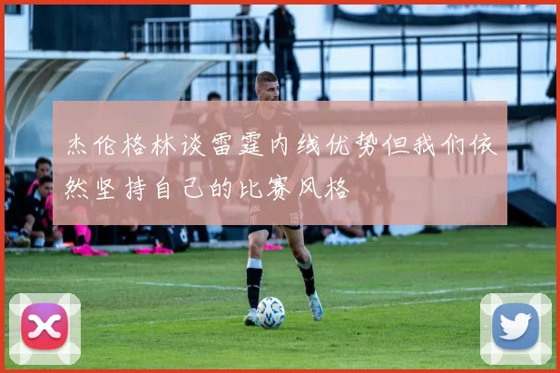 杰伦格林谈雷霆内线优势但我们依然坚持自己的比赛风格