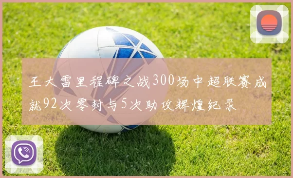 王大雷里程碑之战300场中超联赛成就92次零封与5次助攻辉煌纪录