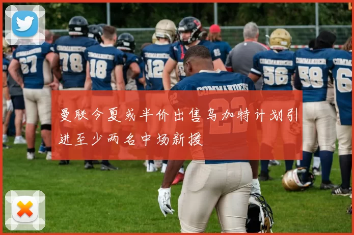 曼联今夏或半价出售乌加特计划引进至少两名中场新援