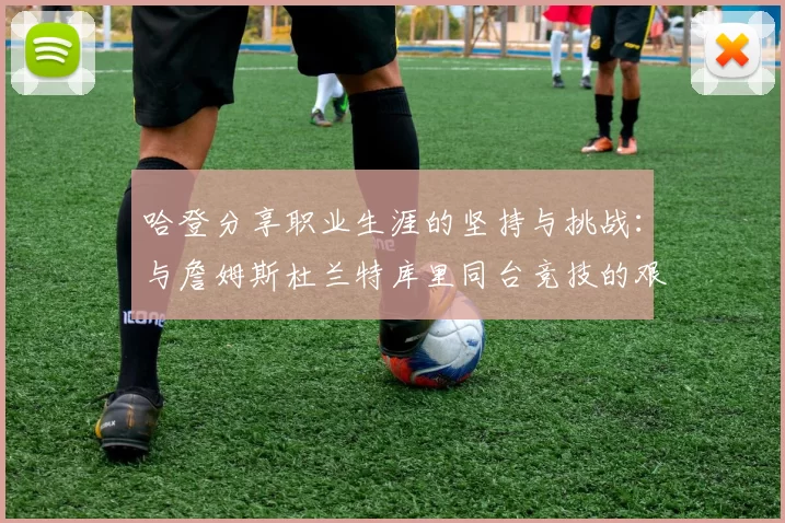 哈登分享职业生涯的坚持与挑战：与詹姆斯杜兰特库里同台竞技的艰辛