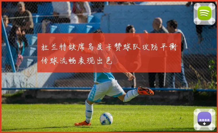 杜兰特缺席乌度卡赞球队攻防平衡传球流畅表现出色